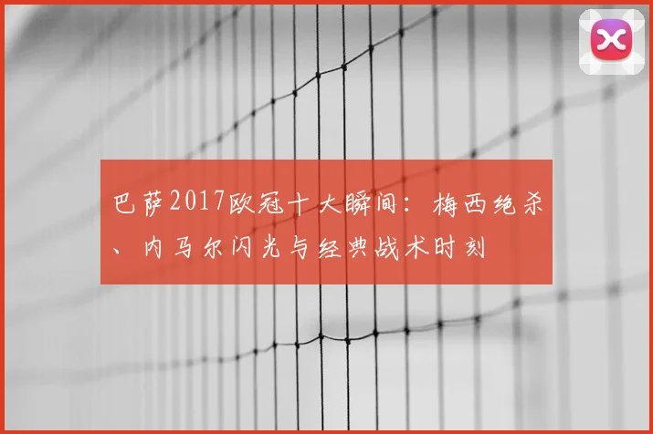 巴萨2017欧冠十大瞬间：梅西绝杀、内马尔闪光与经典战术时刻