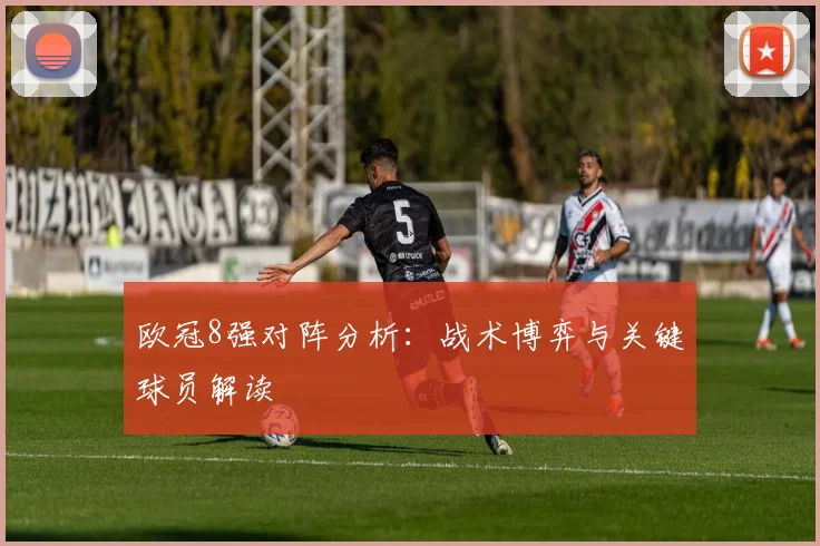 欧冠8强对阵分析：战术博弈与关键球员解读
