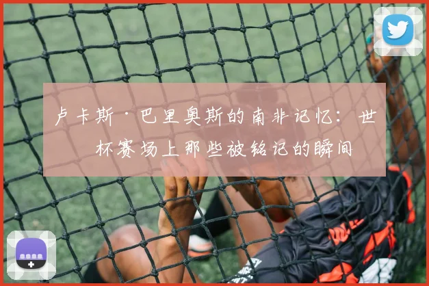 卢卡斯·巴里奥斯的南非记忆：世界杯赛场上那些被铭记的瞬间