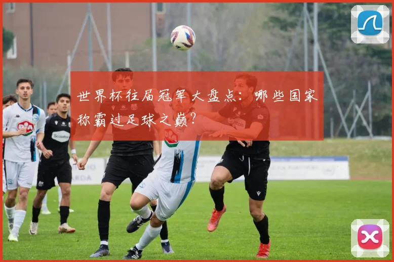 世界杯往届冠军大盘点：哪些国家称霸过足球之巅？