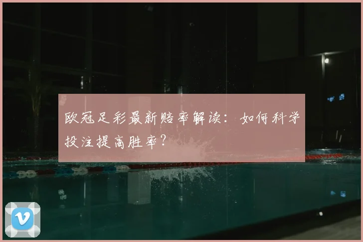 欧冠足彩最新赔率解读：如何科学投注提高胜率？