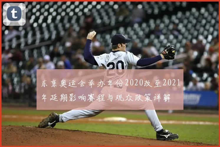 东京奥运会举办年份2020改至2021年延期影响赛程与观众政策详解