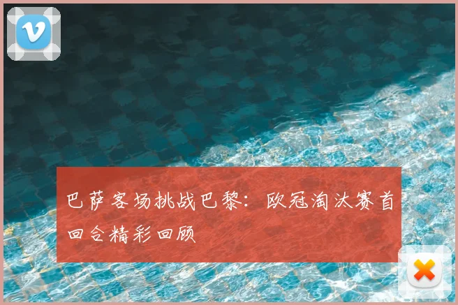 巴萨客场挑战巴黎：欧冠淘汰赛首回合精彩回顾