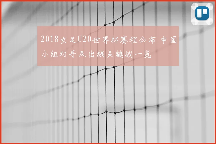 2018女足U20世界杯赛程公布 中国小组对手及出线关键战一览