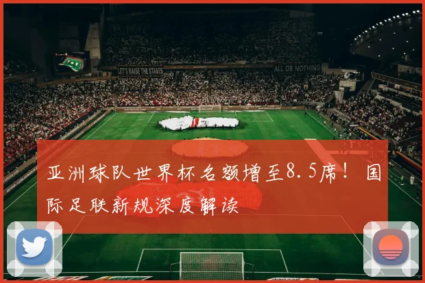 亚洲球队世界杯名额增至8.5席！国际足联新规深度解读