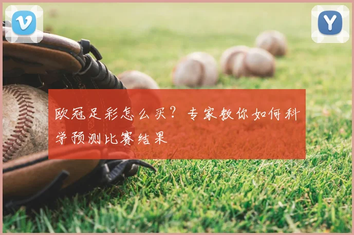 欧冠足彩怎么买？专家教你如何科学预测比赛结果