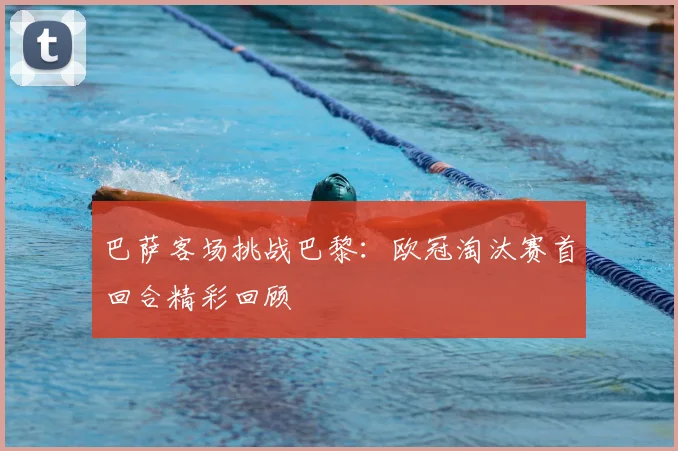 巴萨客场挑战巴黎：欧冠淘汰赛首回合精彩回顾