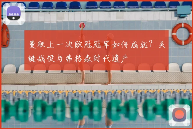 曼联上一次欧冠冠军如何成就？关键战役与弗格森时代遗产