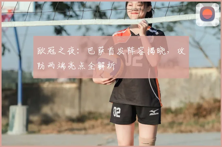 欧冠之夜：巴萨首发阵容揭晓，攻防两端亮点全解析