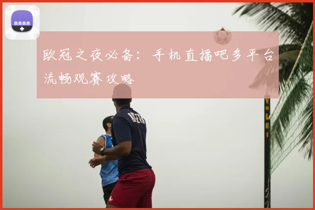 欧冠之夜必备：手机直播吧多平台流畅观赛攻略