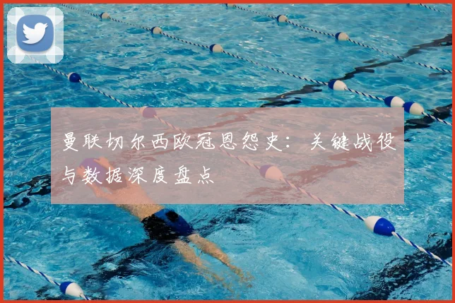 曼联切尔西欧冠恩怨史：关键战役与数据深度盘点