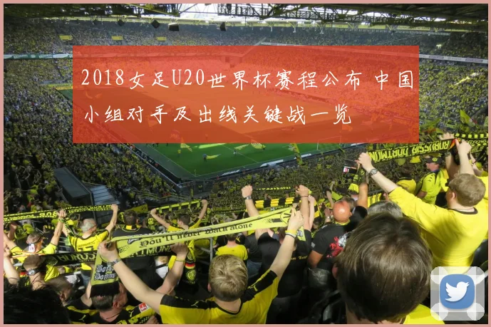 2018女足U20世界杯赛程公布 中国小组对手及出线关键战一览