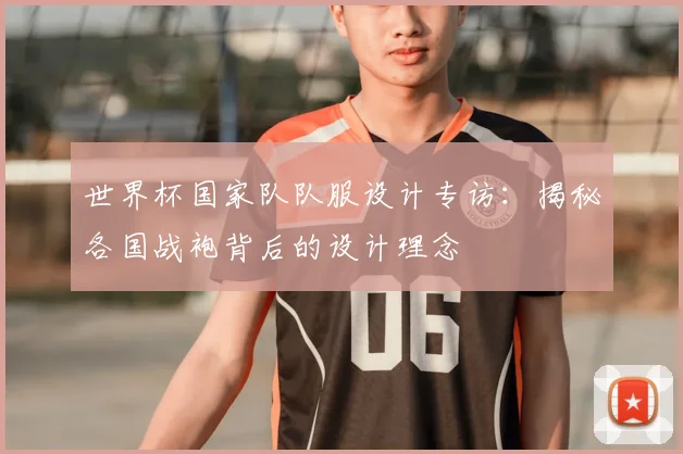 世界杯国家队队服设计专访:揭秘各国战袍背后的设计理念