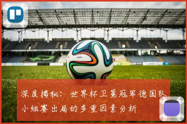 深度揭秘:世界杯卫冕冠军德国队小组赛出局的多重因素分析