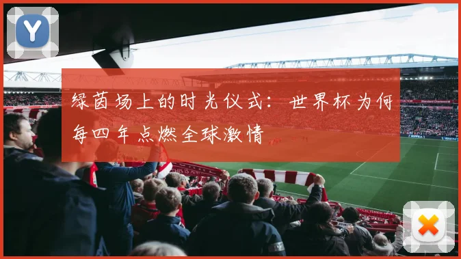绿茵场上的时光仪式：世界杯为何每四年点燃全球激情