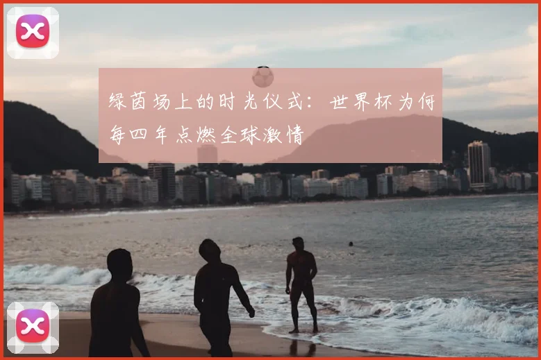 绿茵场上的时光仪式：世界杯为何每四年点燃全球激情
