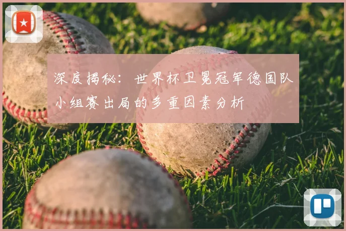 深度揭秘：世界杯卫冕冠军德国队小组赛出局的多重因素分析