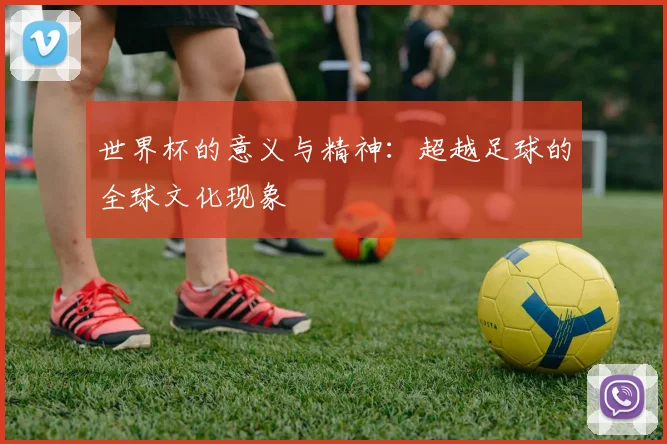 世界杯的意义与精神：超越足球的全球文化现象