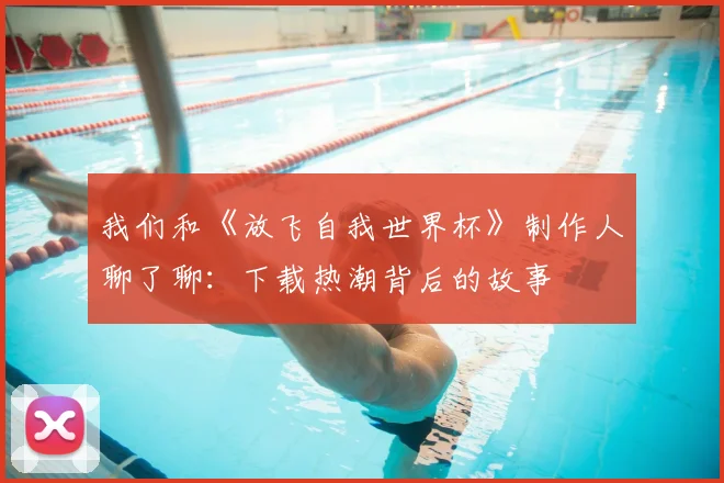 我们和《放飞自我世界杯》制作人聊了聊：下载热潮背后的故事