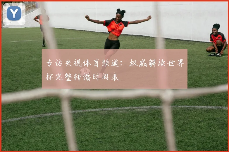 专访央视体育频道:权威解读世界杯完整转播时间表