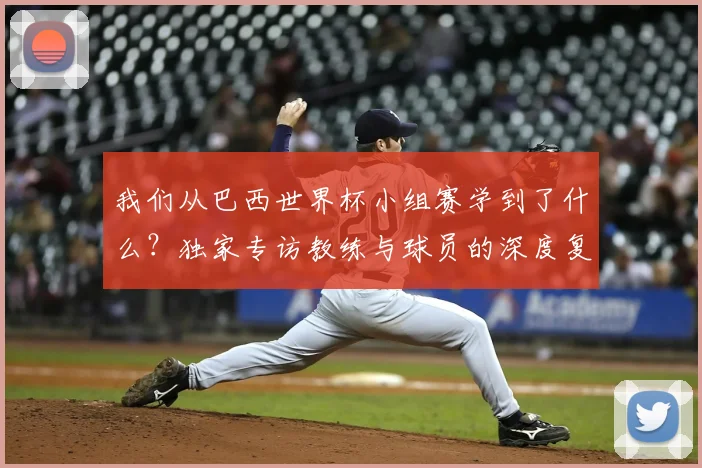 我们从巴西世界杯小组赛学到了什么？独家专访教练与球员的深度复盘