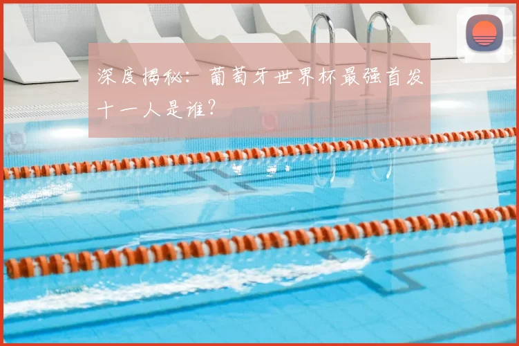 深度揭秘：葡萄牙世界杯最强首发十一人是谁？