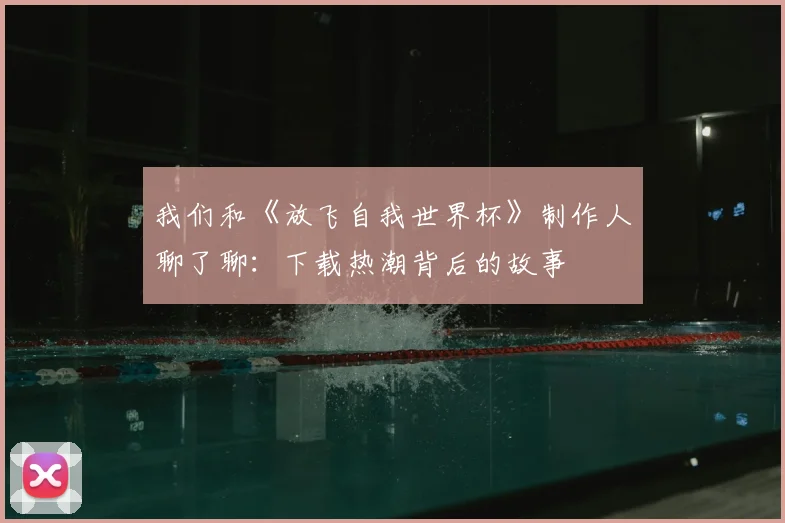 我们和《放飞自我世界杯》制作人聊了聊：下载热潮背后的故事