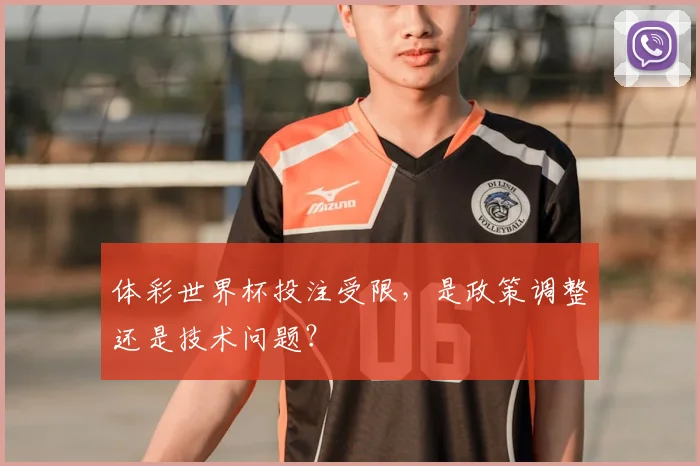 体彩世界杯投注受限，是政策调整还是技术问题？
