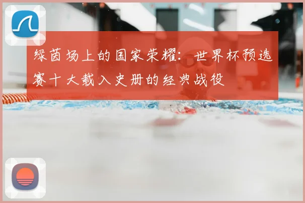 绿茵场上的国家荣耀：世界杯预选赛十大载入史册的经典战役