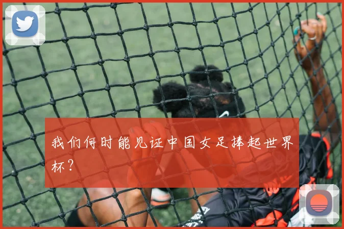 我们何时能见证中国女足捧起世界杯？
