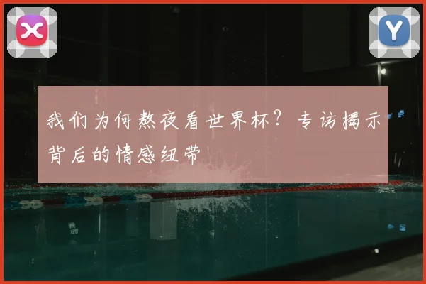 我们为何熬夜看世界杯？专访揭示背后的情感纽带