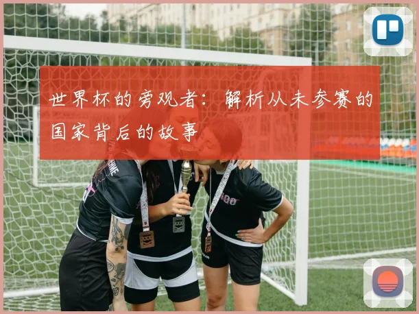世界杯的旁观者：解析从未参赛的国家背后的故事