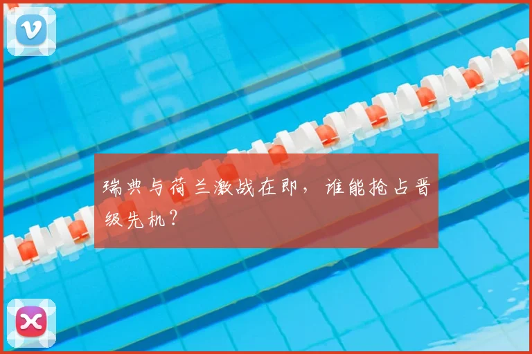 瑞典与荷兰激战在即,谁能抢占晋级先机?
