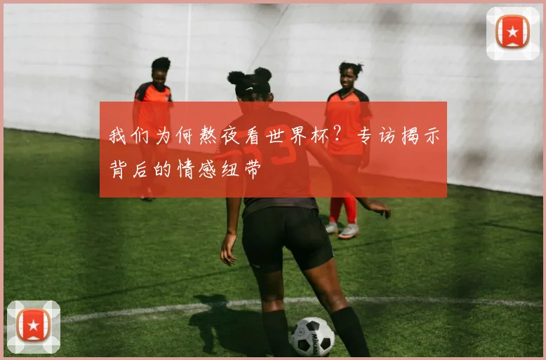 我们为何熬夜看世界杯？专访揭示背后的情感纽带