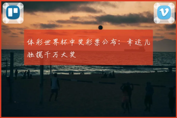 体彩世界杯中奖彩票公布：幸运儿独揽千万大奖